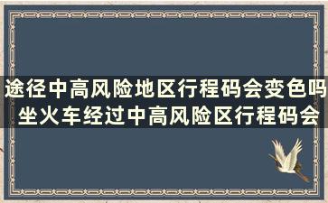 途径中高风险地区行程码会变色吗 坐火车经过中高风险区行程码会变色吗-